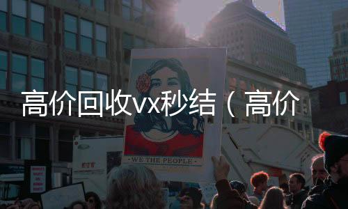 高价回收vx秒结vx回收（高价回收vx秒结联系方式）